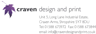 craven design and print Unit 5, Long Lane Industrial Estate, Craven Arms, Shropshire SY7 8DU Tel: 01588 673972 Fax: 01588 673844email: info@cravendesignandprint.co.uk